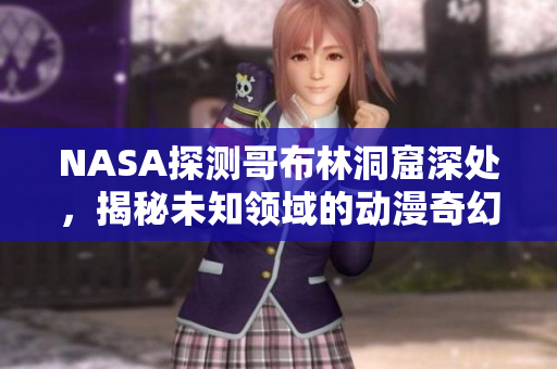 NASA探測(cè)哥布林洞窟深處，揭秘未知領(lǐng)域的動(dòng)漫奇幻探險(xiǎn)