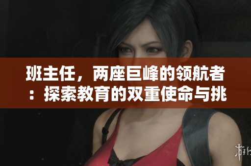 班主任，兩座巨峰的領(lǐng)航者：探索教育的雙重使命與挑戰(zhàn)