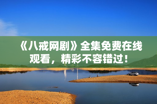《八戒網(wǎng)劇》全集免費在線觀看，精彩不容錯過！