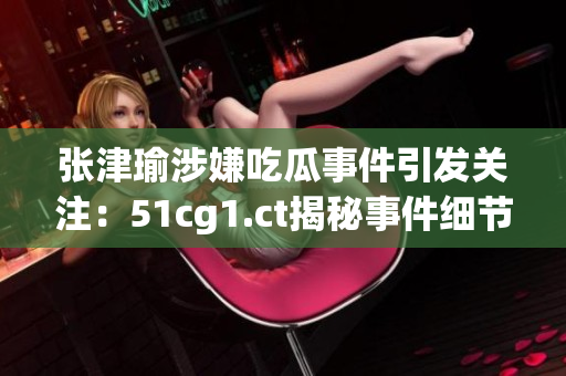 張津瑜涉嫌吃瓜事件引發(fā)關(guān)注：51cg1.ct揭秘事件細(xì)節(jié)