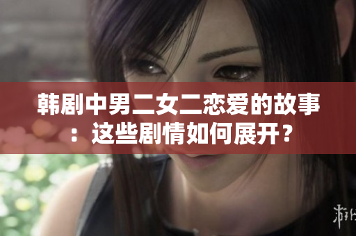 韓劇中男二女二戀愛(ài)的故事:這些劇情如何展開(kāi)? 韓劇中男二女二戀愛(ài)的故事:這些劇情如何展開(kāi)?
