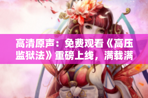 高清原聲：免費(fèi)觀看《高壓監(jiān)獄法》重磅上線，滿載滿天星的驚險(xiǎn)刺激