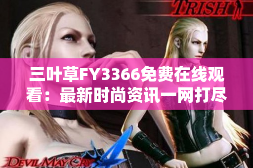 三葉草FY3366免費(fèi)在線(xiàn)觀(guān)看：最新時(shí)尚資訊一網(wǎng)打盡