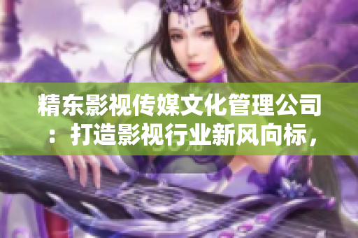 精東影視傳媒文化管理公司：打造影視行業(yè)新風(fēng)向標(biāo)，助力文化產(chǎn)業(yè)蓬勃發(fā)展