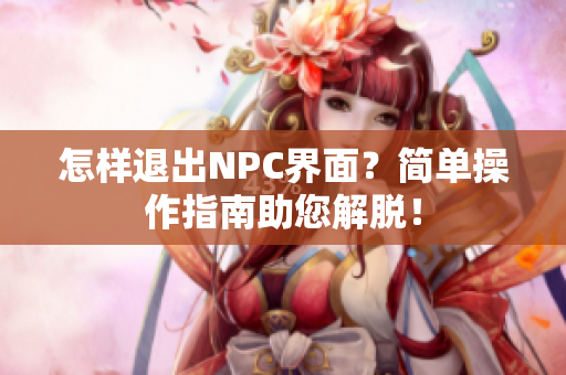 怎樣退出NPC界面？簡單操作指南助您解脫！
