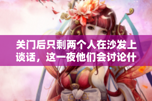 關(guān)門(mén)后只剩兩個(gè)人在沙發(fā)上談話(huà)，這一夜他們會(huì)討論什么？