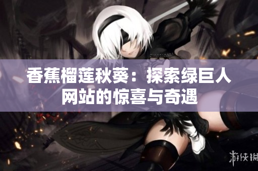 香蕉榴蓮秋葵：探索綠巨人網(wǎng)站的驚喜與奇遇