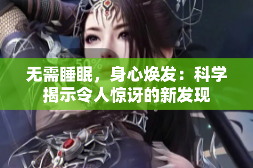 無(wú)需睡眠，身心煥發(fā)：科學(xué)揭示令人驚訝的新發(fā)現(xiàn)