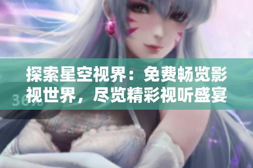 探索星空視界：免費暢覽影視世界，盡覽精彩視聽盛宴