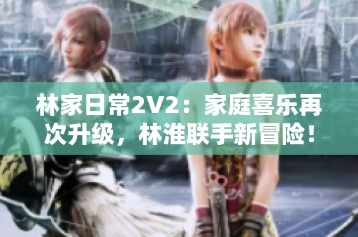 林家日常2V2：家庭喜樂再次升級，林淮聯(lián)手新冒險！