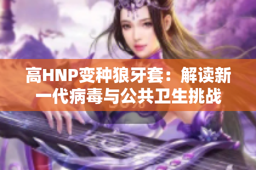 高HNP變種狼牙套：解讀新一代病毒與公共衛(wèi)生挑戰(zhàn)