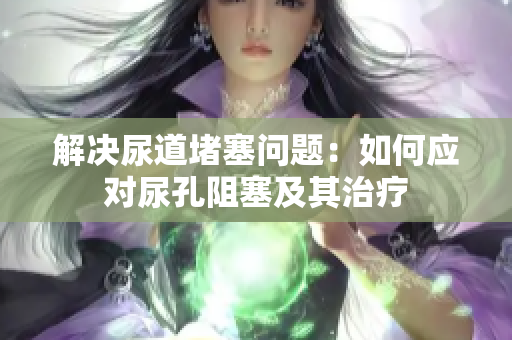 解決尿道堵塞問題：如何應對尿孔阻塞及其治療