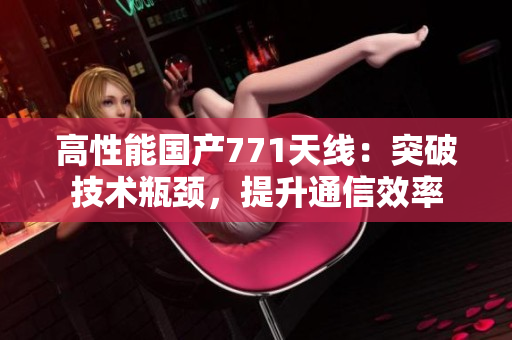 高性能國(guó)產(chǎn)771天線：突破技術(shù)瓶頸，提升通信效率