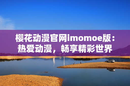 櫻花動漫官網(wǎng)imomoe版：熱愛動漫，暢享精彩世界