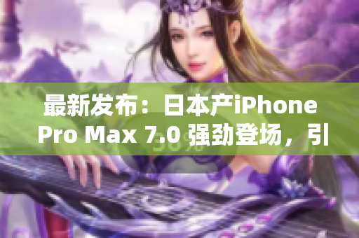 最新發(fā)布：日本產(chǎn)iPhone Pro Max 7.0 強勁登場，引領(lǐng)智能手機新潮流