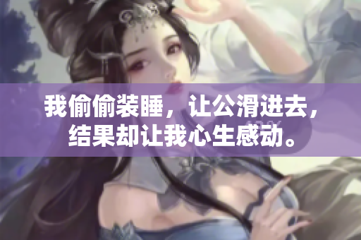 我偷偷裝睡，讓公滑進(jìn)去，結(jié)果卻讓我心生感動(dòng)。