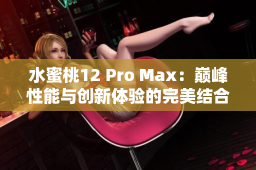 水蜜桃12 Pro Max:巔峰性能與創(chuàng)新體驗(yàn)的完美結(jié)合 水蜜桃12 Pro Max:巔峰性能與創(chuàng)新體驗(yàn)的完美結(jié)合