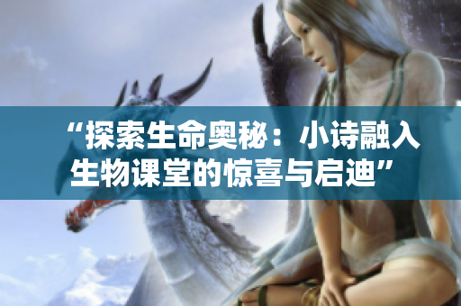 “探索生命奧秘：小詩(shī)融入生物課堂的驚喜與啟迪”