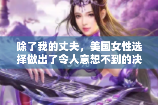 除了我的丈夫，美國(guó)女性選擇做出了令人意想不到的決定