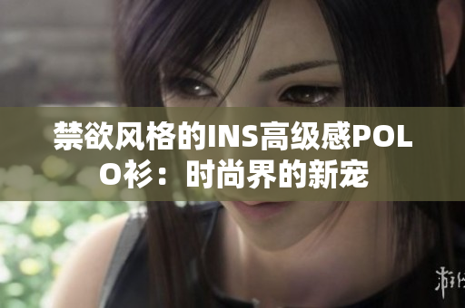禁欲風(fēng)格的INS高級(jí)感POLO衫:時(shí)尚界的新寵 禁欲風(fēng)格的INS高級(jí)感POLO衫:時(shí)尚界的新寵