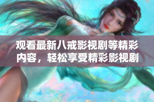 觀看最新八戒影視劇等精彩內(nèi)容，輕松享受精彩影視劇免費在線觀看