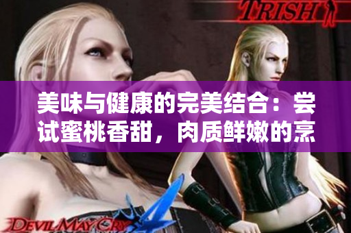 美味與健康的完美結(jié)合：嘗試蜜桃香甜，肉質(zhì)鮮嫩的烹飪創(chuàng)意