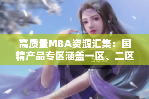高質(zhì)量MBA資源匯集:國(guó)精產(chǎn)品專區(qū)涵蓋一區(qū)、二區(qū)、三區(qū)下載 高質(zhì)量MBA資源匯集:國(guó)精產(chǎn)品專區(qū)涵蓋一區(qū)、二區(qū)、三區(qū)下載
