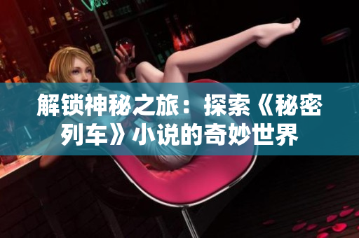 解鎖神秘之旅：探索《秘密列車》小說(shuō)的奇妙世界