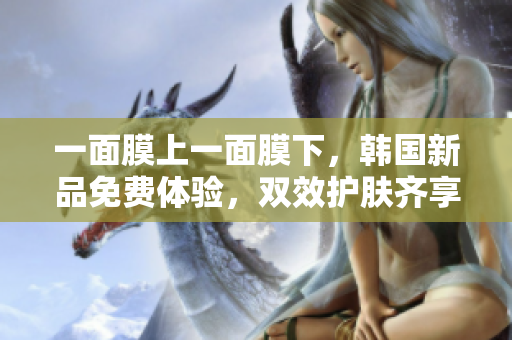 一面膜上一面膜下，韓國新品免費體驗，雙效護膚齊享盛宴