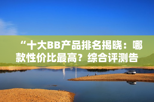 “十大BB產(chǎn)品排名揭曉：哪款性價比最高？綜合評測告訴你答案！”