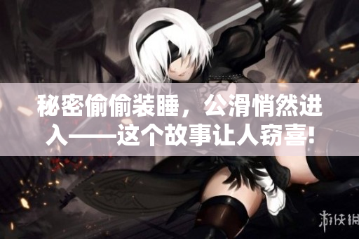 秘密偷偷裝睡，公滑悄然進入——這個故事讓人竊喜!