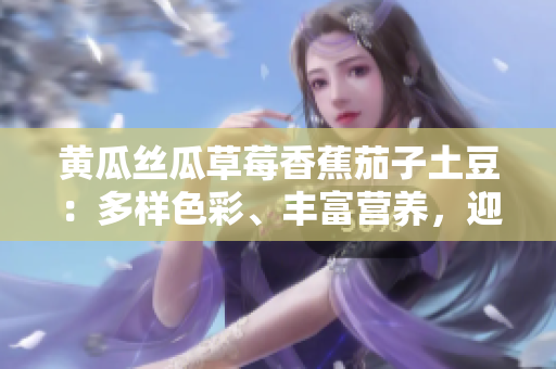 黃瓜絲瓜草莓香蕉茄子土豆：多樣色彩、豐富營養(yǎng)，迎接五彩生活
