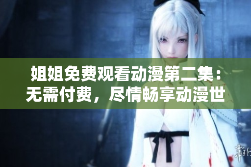 姐姐免費觀看動漫第二集：無需付費，盡情暢享動漫世界