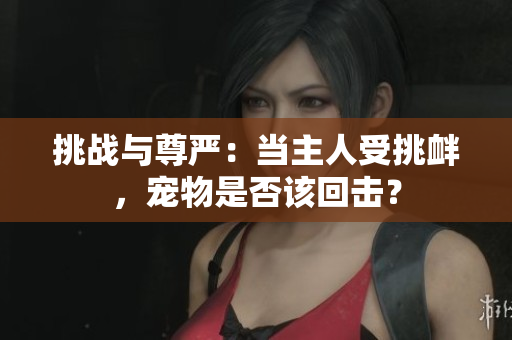 挑戰(zhàn)與尊嚴：當主人受挑釁，寵物是否該回擊？