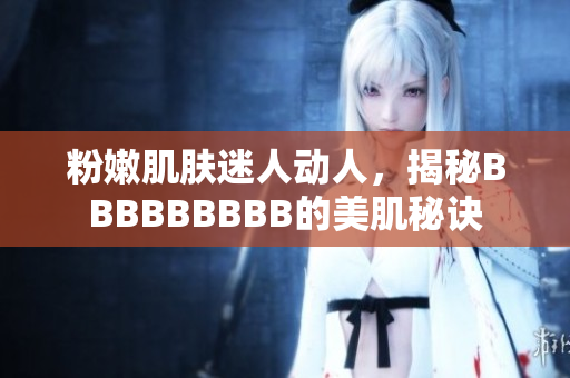 粉嫩肌膚迷人動人，揭秘BBBBBBBBB的美肌秘訣