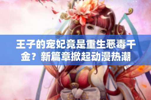 王子的寵妃竟是重生惡毒千金？新篇章掀起動漫熱潮