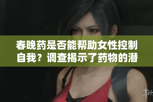 春晚藥是否能幫助女性控制自我？調(diào)查揭示了藥物的潛在影響