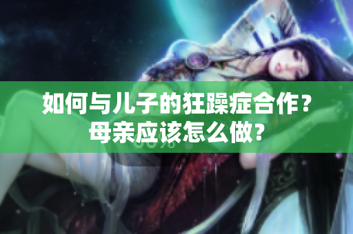 如何與兒子的狂躁癥合作？母親應該怎么做？