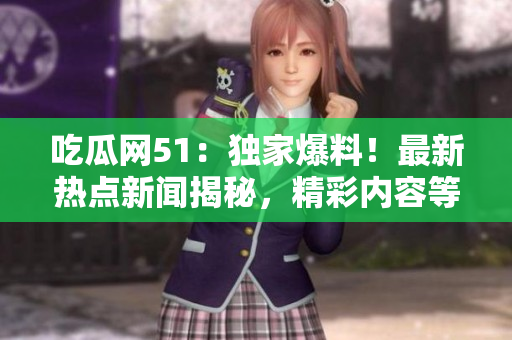 吃瓜網(wǎng)51：獨家爆料！最新熱點新聞揭秘，精彩內(nèi)容等你發(fā)現(xiàn)