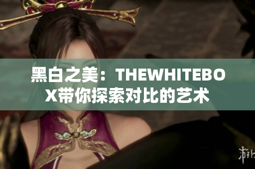 黑白之美：THEWHITEBOX帶你探索對比的藝術