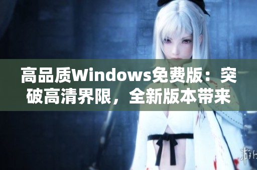高品質(zhì)Windows免費版：突破高清界限，全新版本帶來無限可能