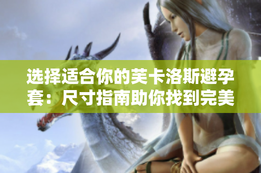 選擇適合你的芙卡洛斯避孕套:尺寸指南助你找到完美匹配 選擇適合你的芙卡洛斯避孕套:尺寸指南助你找到完美匹配