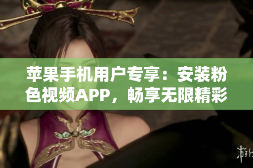 蘋果手機(jī)用戶專享：安裝粉色視頻APP，暢享無限精彩視頻體驗
