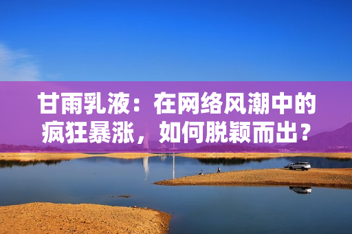 甘雨乳液：在網絡風潮中的瘋狂暴漲，如何脫穎而出？
