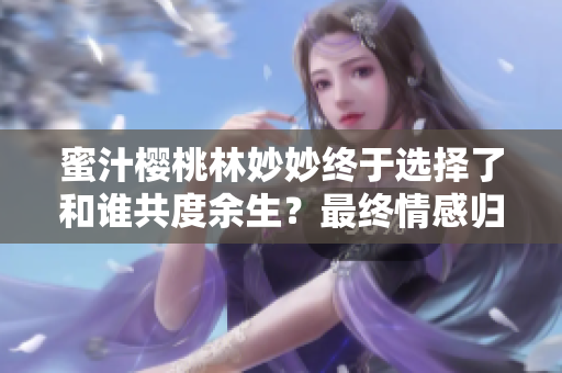 蜜汁櫻桃林妙妙終于選擇了和誰(shuí)共度余生？最終情感歸宿揭曉