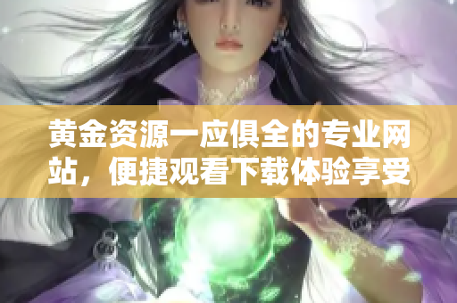 黃金資源一應(yīng)俱全的專業(yè)網(wǎng)站，便捷觀看下載體驗享受無限。