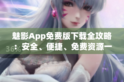 魅影App免費版下載全攻略：安全、便捷、免費資源一網打盡