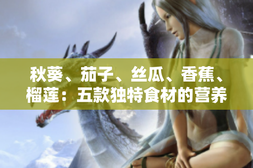 秋葵、茄子、絲瓜、香蕉、榴蓮：五款獨特食材的營養(yǎng)與美味解析