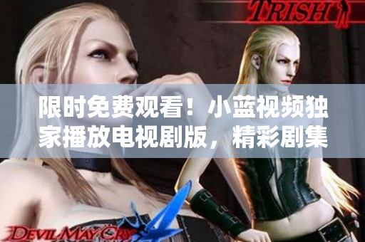 限時免費觀看！小藍(lán)視頻獨家播放電視劇版，精彩劇集隨時追！