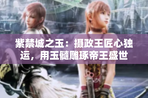 紫禁城之玉：攝政王匠心獨(dú)運(yùn)，用玉髓雕琢帝王盛世